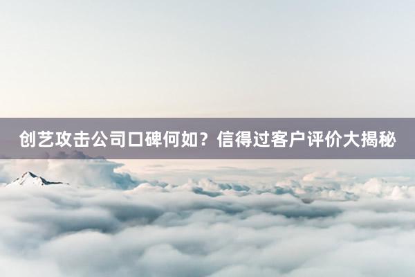 创艺攻击公司口碑何如？信得过客户评价大揭秘