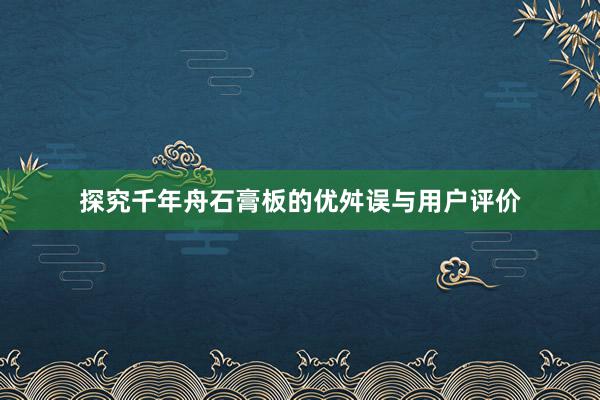 探究千年舟石膏板的优舛误与用户评价