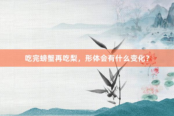 吃完螃蟹再吃梨，形体会有什么变化？