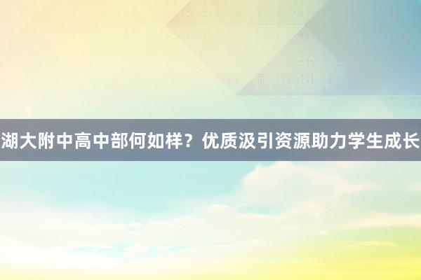 湖大附中高中部何如样？优质汲引资源助力学生成长