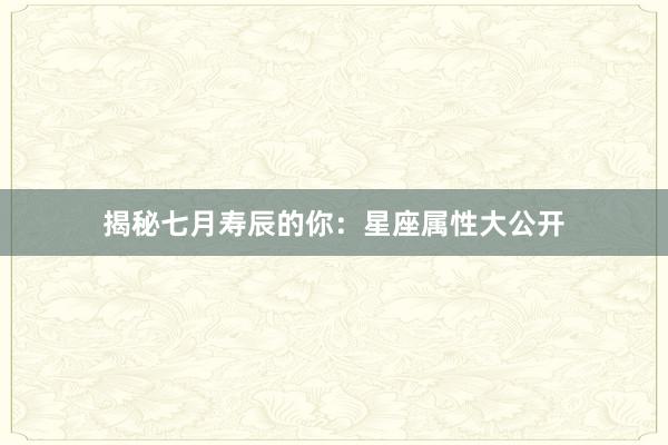 揭秘七月寿辰的你：星座属性大公开