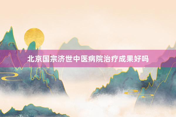 北京国宗济世中医病院治疗成果好吗