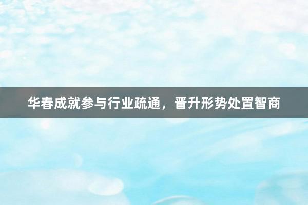 华春成就参与行业疏通，晋升形势处置智商