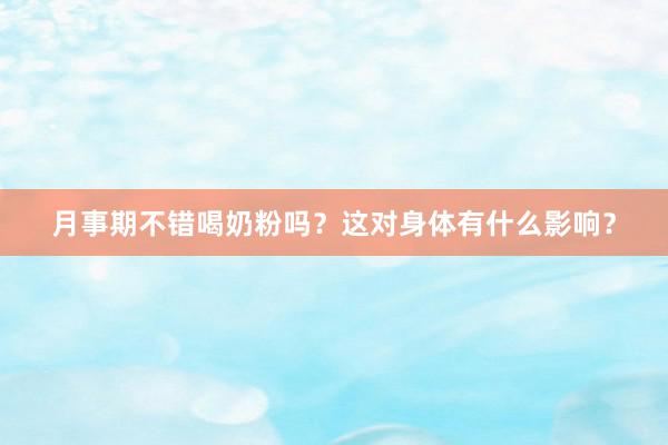 月事期不错喝奶粉吗？这对身体有什么影响？