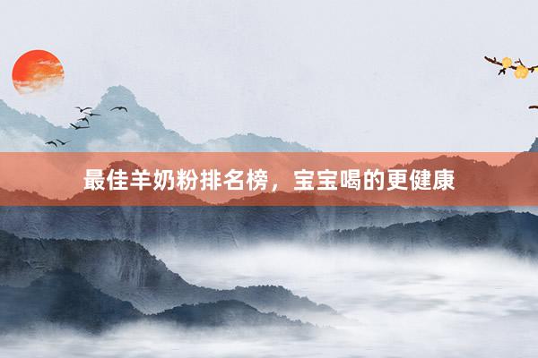 最佳羊奶粉排名榜，宝宝喝的更健康