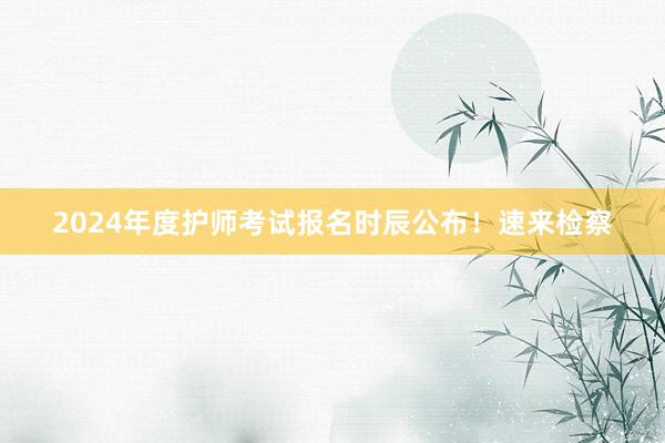 2024年度护师考试报名时辰公布！速来检察