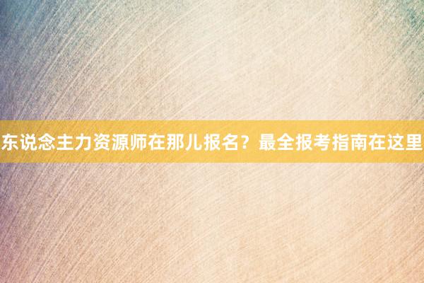 东说念主力资源师在那儿报名？最全报考指南在这里