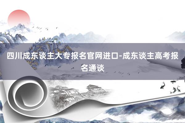 四川成东谈主大专报名官网进口-成东谈主高考报名通谈
