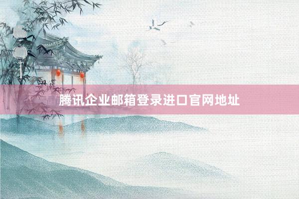 腾讯企业邮箱登录进口官网地址