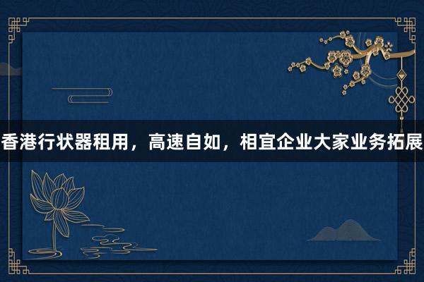 香港行状器租用，高速自如，相宜企业大家业务拓展